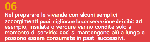 06 Nel preparare le vivande con alcuni semplici accorgimenti puoi migliorare la conservazione dei cibi: ad esempio, insalate o verdure vanno condite solo al momento di servirle: così si mantengono più a lungo e possono essere consumate in pasti successivi.